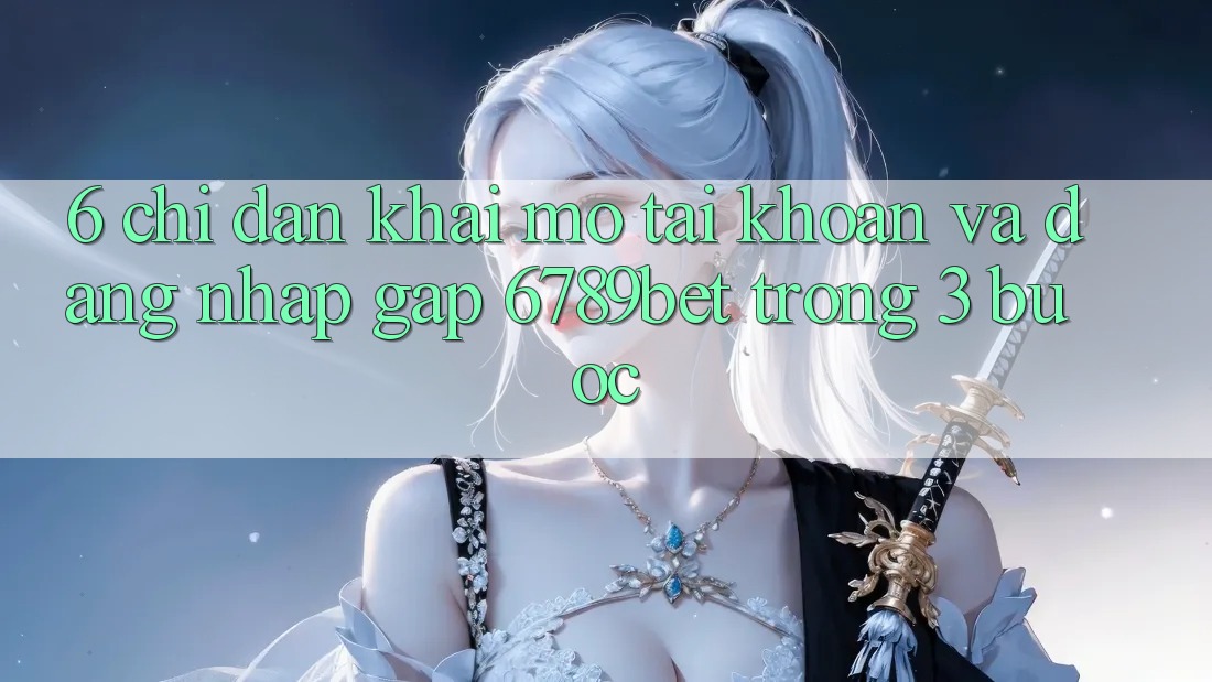 6. Chỉ dẫn Khai mở tài khoản và Đăng Nhập Gấp 6789bet Trong 3 Bước