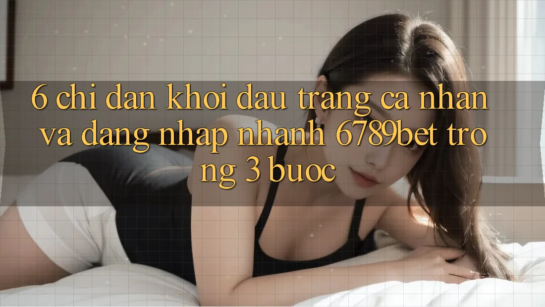 6. Chỉ dẫn Khởi đầu trang cá nhân và Đăng Nhập Nhanh 6789bet Trong 3 Bước
