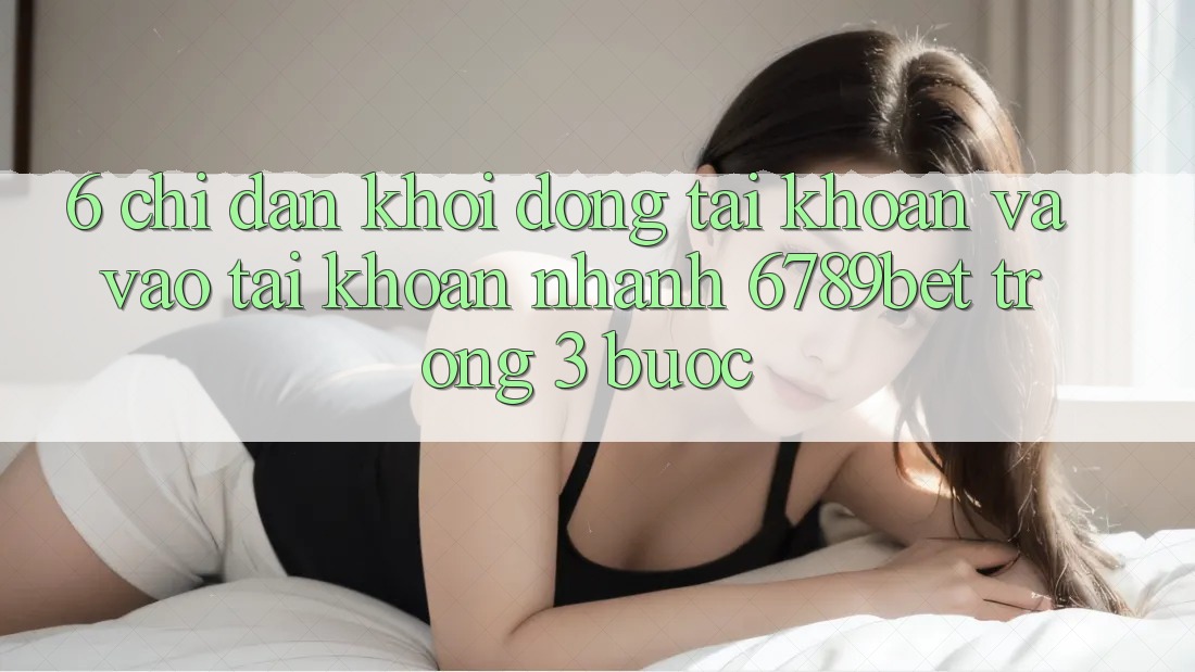 6. Chỉ dẫn Khởi động tài khoản và Vào tài khoản Nhanh 6789bet Trong 3 Bước