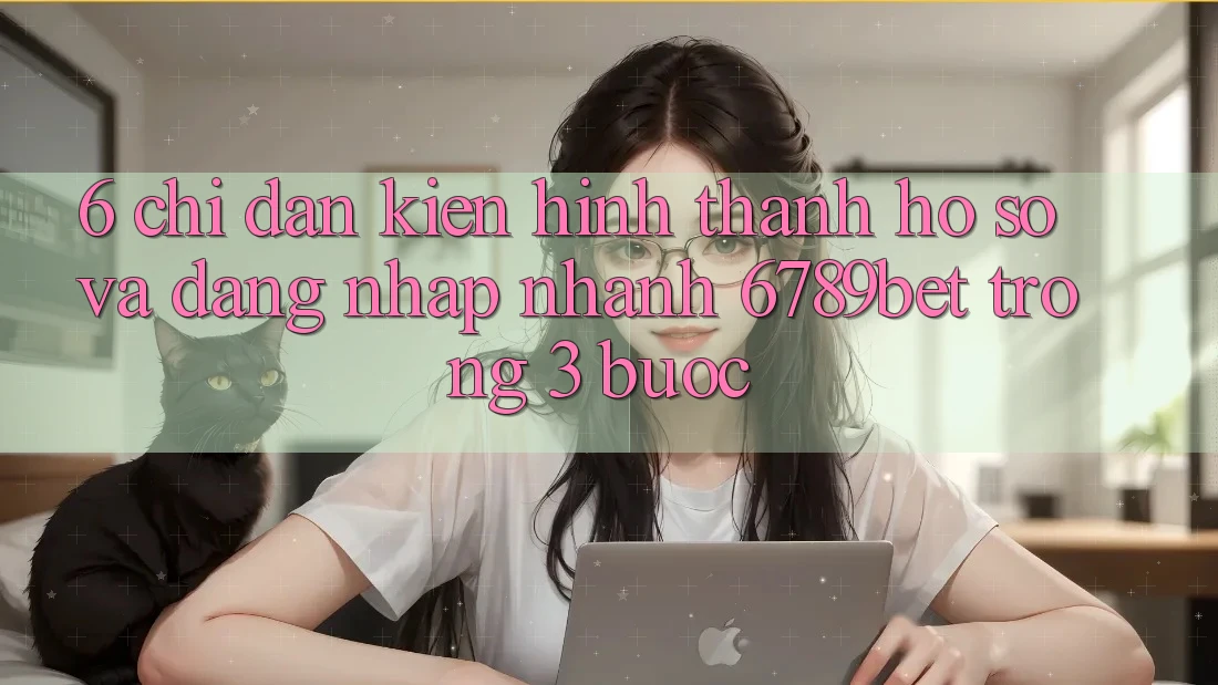 6. Chỉ dẫn Kiến hình thành hồ sơ và Đăng Nhập Nhanh 6789bet Trong 3 Bước