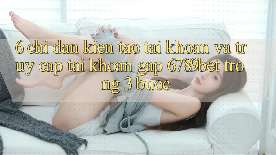 6. Chỉ dẫn Kiến tạo tài khoản và Truy cập tài khoản Gấp 6789bet Trong 3 Bước