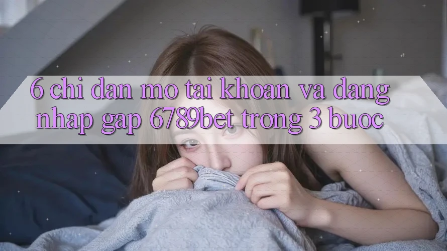 6. Chỉ dẫn Mở tài khoản và Đăng Nhập Gấp 6789bet Trong 3 Bước