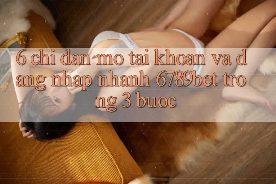 6. Chỉ dẫn Mở tài khoản và Đăng Nhập Nhanh 6789bet Trong 3 Bước