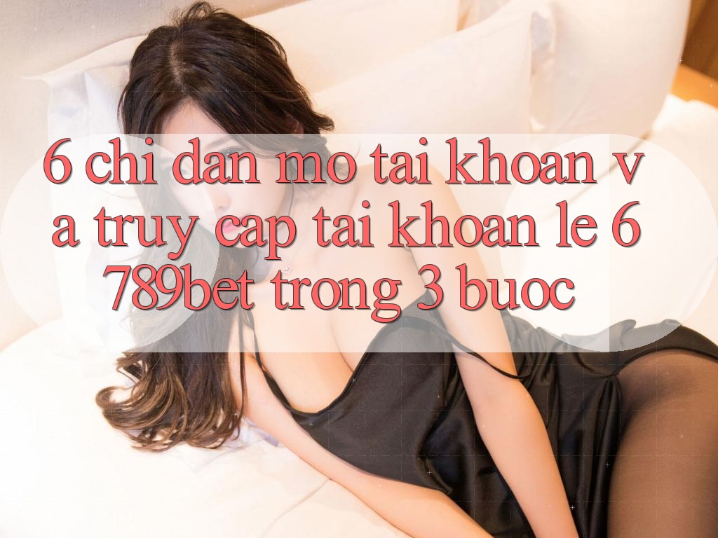 6. Chỉ dẫn Mở tài khoản và Truy cập tài khoản Lẹ 6789bet Trong 3 Bước