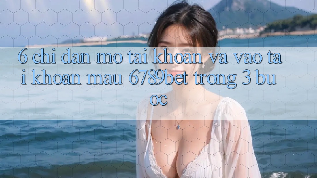 6. Chỉ dẫn Mở tài khoản và Vào tài khoản Mau 6789bet Trong 3 Bước