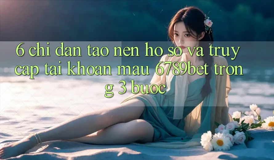 6. Chỉ dẫn Tạo nên hồ sơ và Truy cập tài khoản Mau 6789bet Trong 3 Bước