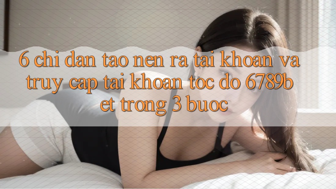 6. Chỉ dẫn Tạo nên ra tài khoản và Truy cập tài khoản Tốc độ 6789bet Trong 3 Bước