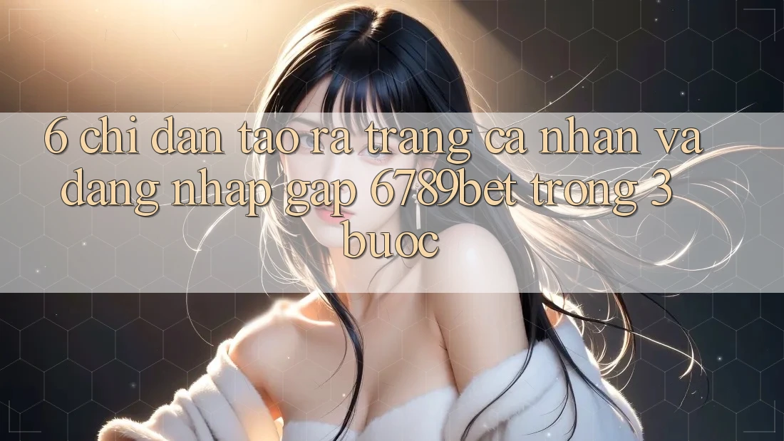 6. Chỉ dẫn Tạo ra trang cá nhân và Đăng Nhập Gấp 6789bet Trong 3 Bước