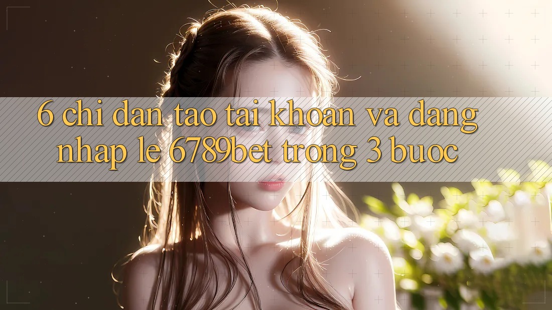 6. Chỉ dẫn Tạo tài khoản và Đăng Nhập Lẹ 6789bet Trong 3 Bước