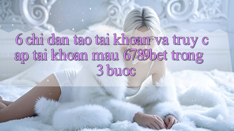 6. Chỉ dẫn Tạo tài khoản và Truy cập tài khoản Mau 6789bet Trong 3 Bước