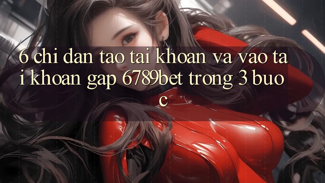 6. Chỉ dẫn Tạo tài khoản và Vào tài khoản Gấp 6789bet Trong 3 Bước