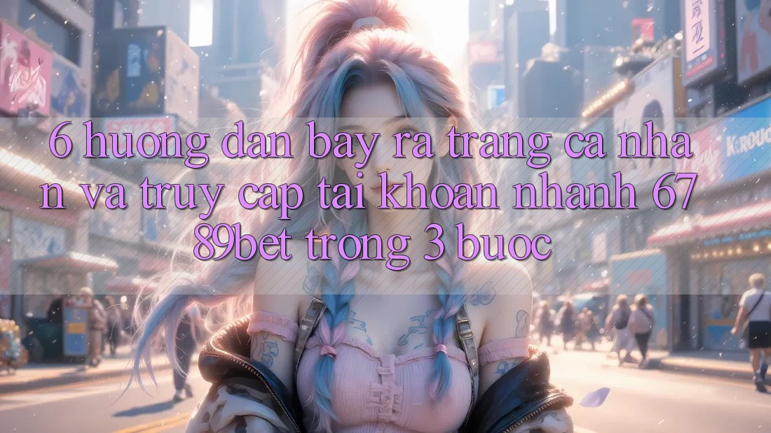 6. Hướng Dẫn Bày ra trang cá nhân và Truy cập tài khoản Nhanh 6789bet Trong 3 Bước