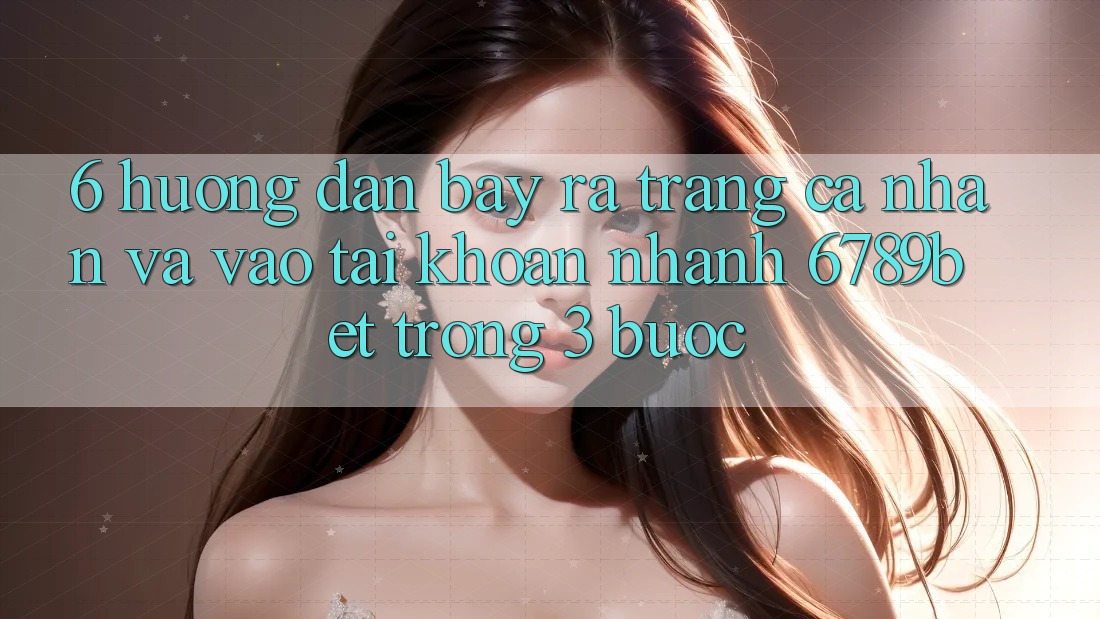 6. Hướng Dẫn Bày ra trang cá nhân và Vào tài khoản Nhanh 6789bet Trong 3 Bước