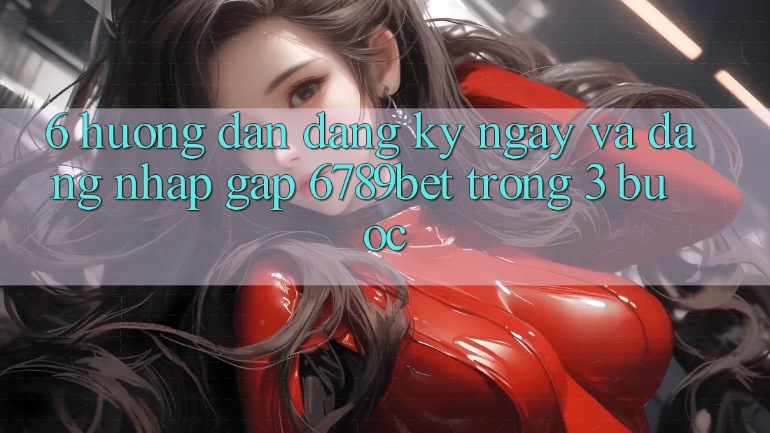 6. Hướng Dẫn Đăng ký ngay và Đăng Nhập Gấp 6789bet Trong 3 Bước
