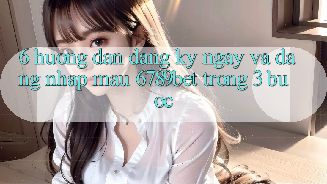 6. Hướng Dẫn Đăng ký ngay và Đăng nhập Mau 6789bet Trong 3 Bước