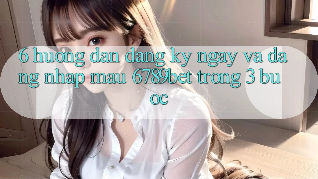 6. Hướng Dẫn Đăng ký ngay và Đăng nhập Mau 6789bet Trong 3 Bước