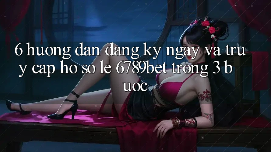 6. Hướng Dẫn Đăng ký ngay và Truy cập hồ sơ Lẹ 6789bet Trong 3 Bước