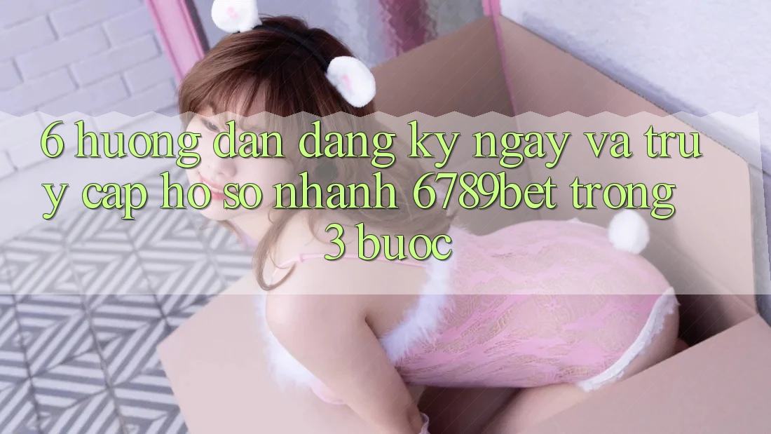 6. Hướng Dẫn Đăng ký ngay và Truy cập hồ sơ Nhanh 6789bet Trong 3 Bước