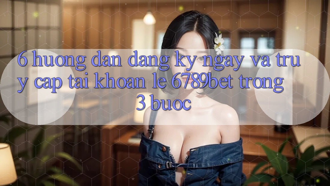 6. Hướng Dẫn Đăng ký ngay và Truy cập tài khoản Lẹ 6789bet Trong 3 Bước