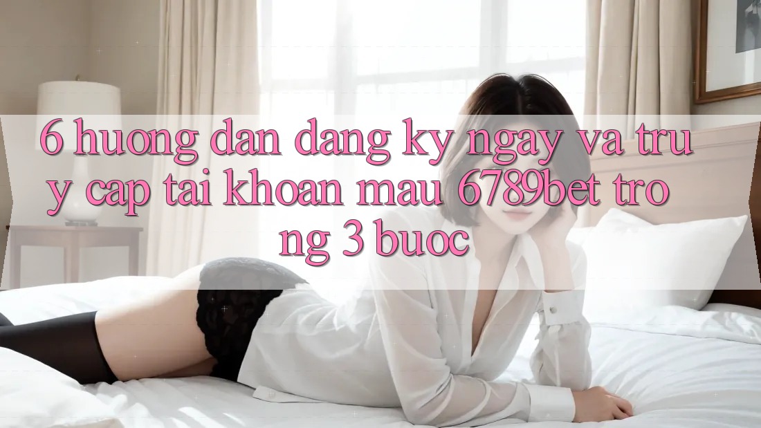 6. Hướng Dẫn Đăng ký ngay và Truy cập tài khoản Mau 6789bet Trong 3 Bước