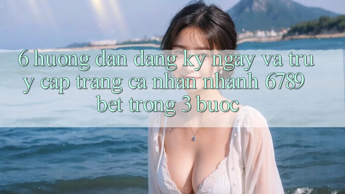 6. Hướng Dẫn Đăng ký ngay và Truy cập trang cá nhân Nhanh 6789bet Trong 3 Bước