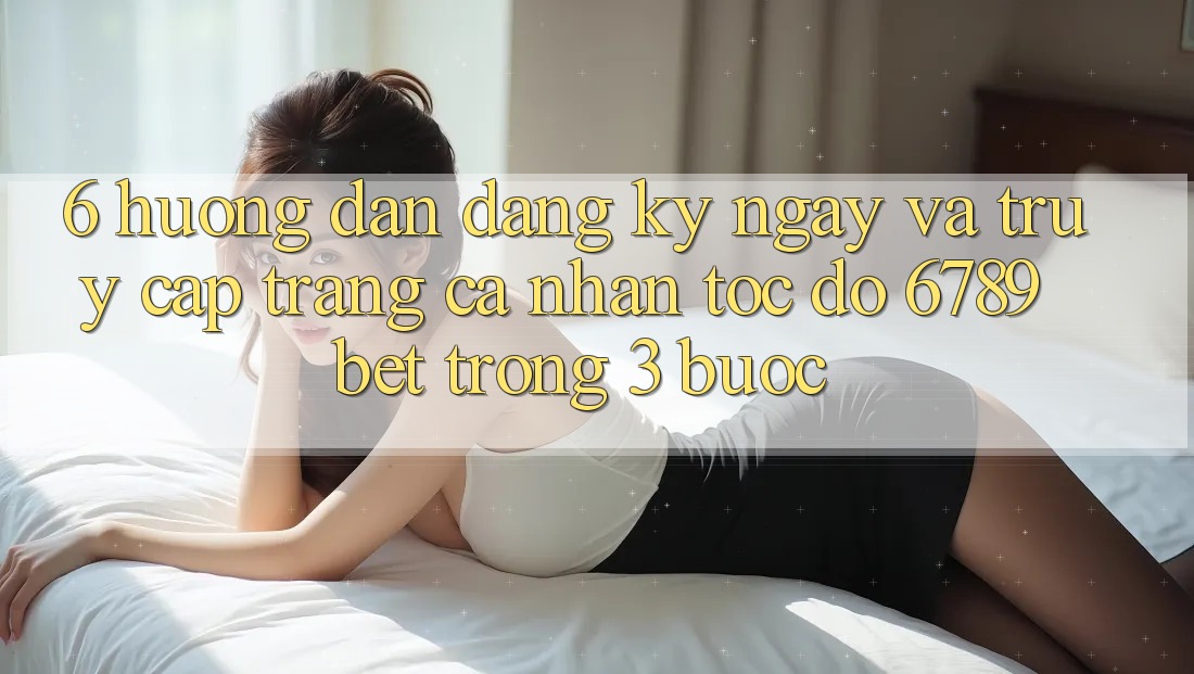 6. Hướng Dẫn Đăng ký ngay và Truy cập trang cá nhân Tốc độ 6789bet Trong 3 Bước