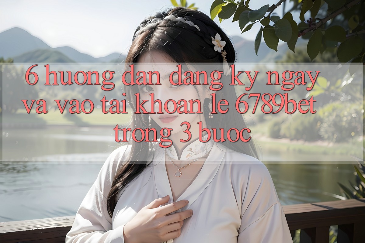 6. Hướng Dẫn Đăng ký ngay và Vào tài khoản Lẹ 6789bet Trong 3 Bước