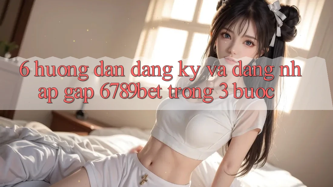 6. Hướng Dẫn Đăng Ký và Đăng Nhập Gấp 6789bet Trong 3 Bước