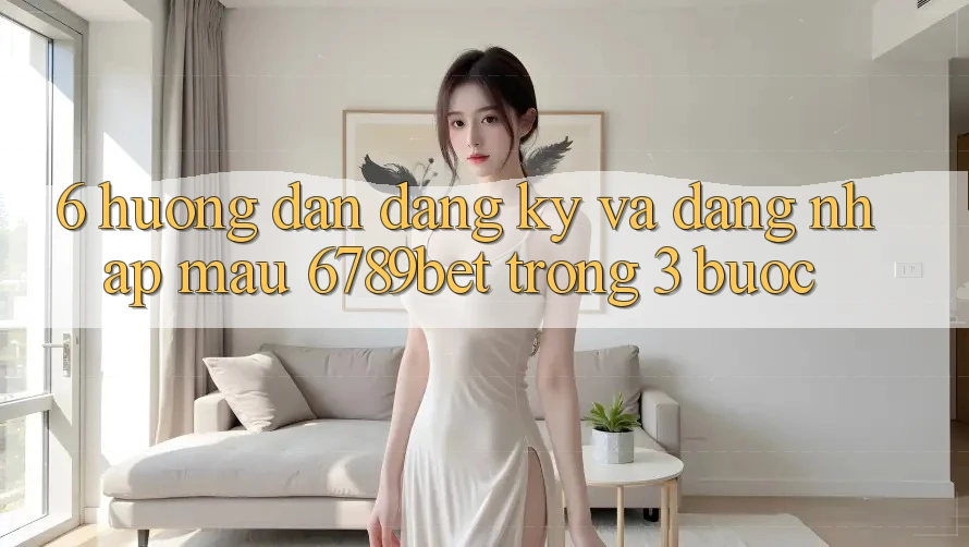6. Hướng dẫn Đăng Ký và Đăng Nhập Mau 6789bet Trong 3 Bước