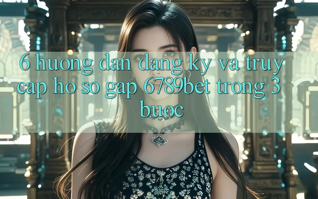 6. Hướng Dẫn Đăng Ký và Truy cập hồ sơ Gấp 6789bet Trong 3 Bước