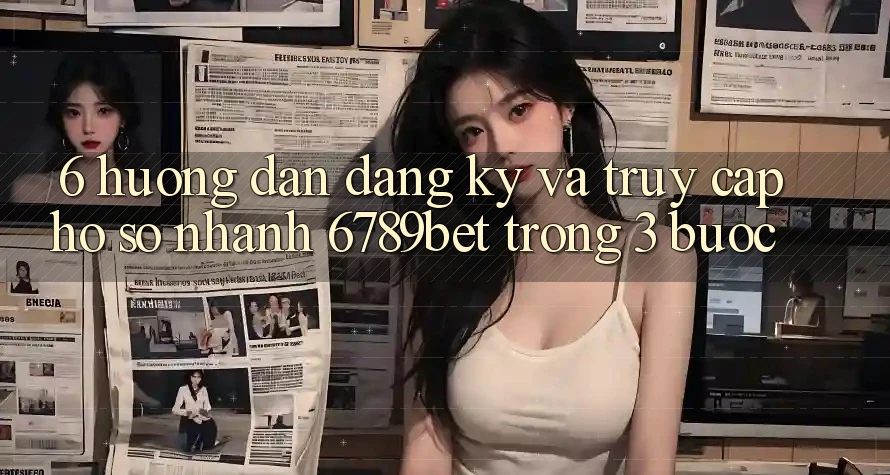 6. Hướng dẫn Đăng Ký và Truy cập hồ sơ Nhanh 6789bet Trong 3 Bước