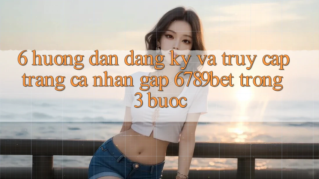 6. Hướng dẫn Đăng Ký và Truy cập trang cá nhân Gấp 6789bet Trong 3 Bước