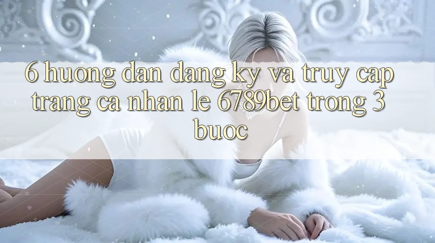 6. Hướng Dẫn Đăng Ký và Truy cập trang cá nhân Lẹ 6789bet Trong 3 Bước
