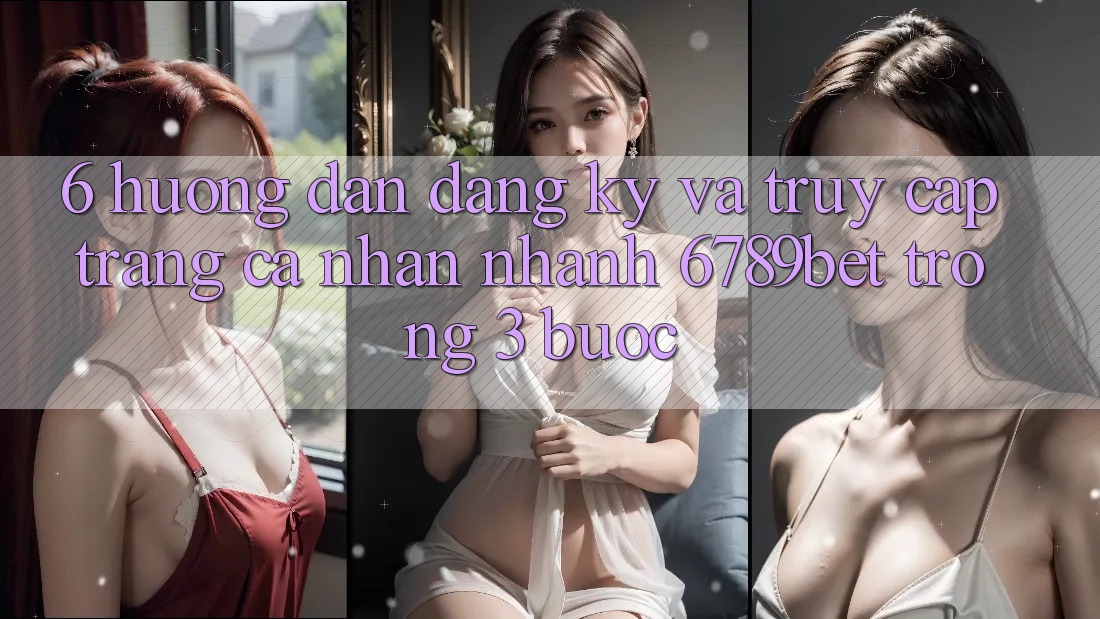 6. Hướng Dẫn Đăng Ký và Truy cập trang cá nhân Nhanh 6789bet Trong 3 Bước