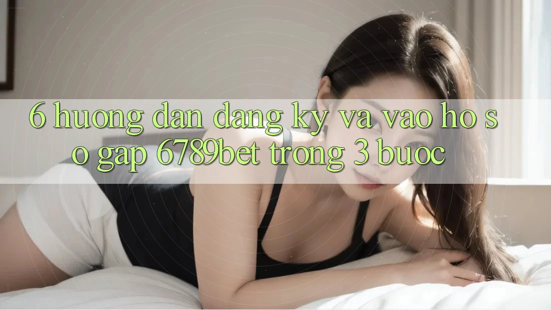 6. Hướng Dẫn Đăng Ký và Vào hồ sơ Gấp 6789bet Trong 3 Bước