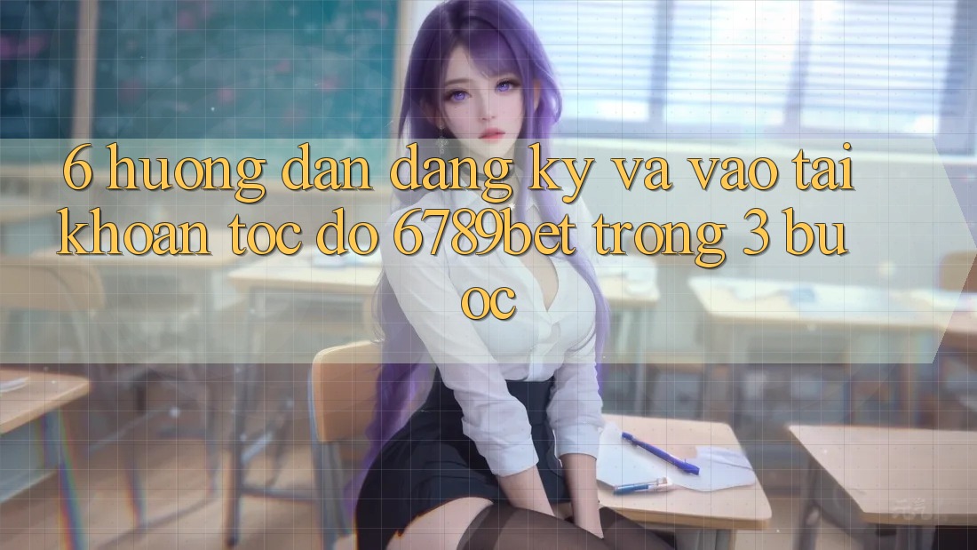 6. Hướng Dẫn Đăng Ký và Vào tài khoản Tốc độ 6789bet Trong 3 Bước