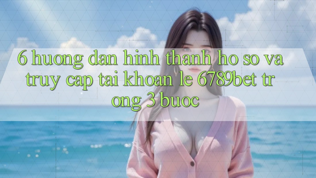 6. Hướng Dẫn Hình thành hồ sơ và Truy cập tài khoản Lẹ 6789bet Trong 3 Bước