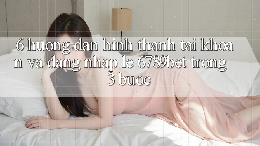 6. Hướng Dẫn Hình thành tài khoản và Đăng Nhập Lẹ 6789bet Trong 3 Bước