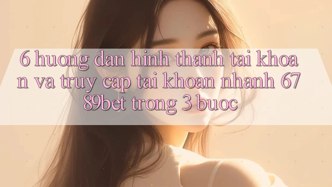 6. Hướng Dẫn Hình thành tài khoản và Truy cập tài khoản Nhanh 6789bet Trong 3 Bước