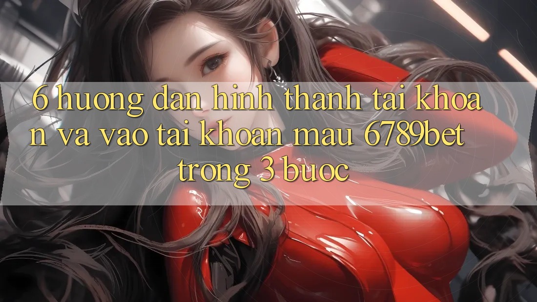 6. Hướng dẫn Hình thành tài khoản và Vào tài khoản Mau 6789bet Trong 3 Bước