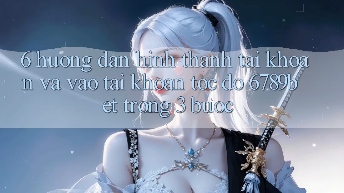 6. Hướng Dẫn Hình thành tài khoản và Vào tài khoản Tốc độ 6789bet Trong 3 Bước