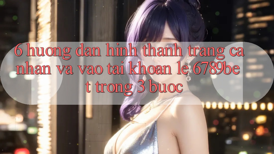 6. Hướng Dẫn Hình thành trang cá nhân và Vào tài khoản Lẹ 6789bet Trong 3 Bước