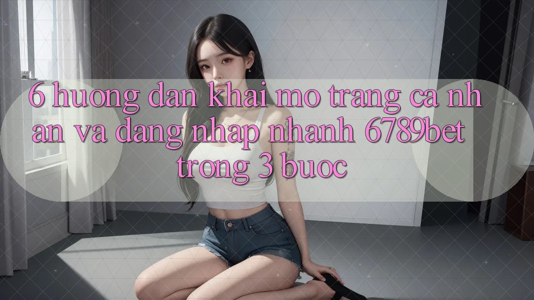 6. Hướng Dẫn Khai mở trang cá nhân và Đăng Nhập Nhanh 6789bet Trong 3 Bước