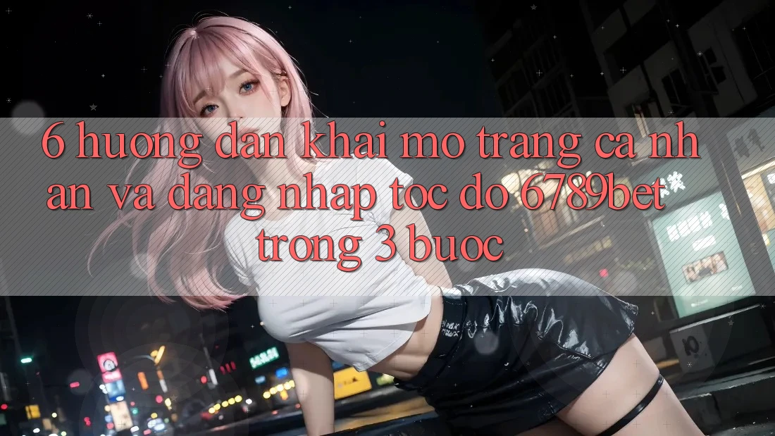 6. Hướng Dẫn Khai mở trang cá nhân và Đăng Nhập Tốc độ 6789bet Trong 3 Bước