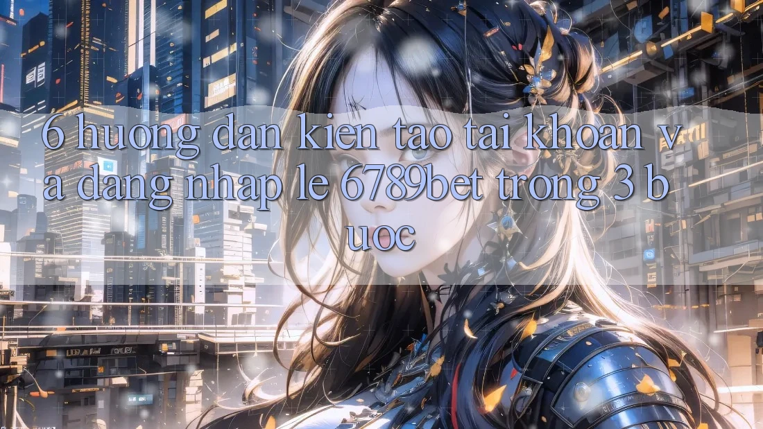 6. Hướng Dẫn Kiến tạo tài khoản và Đăng Nhập Lẹ 6789bet Trong 3 Bước