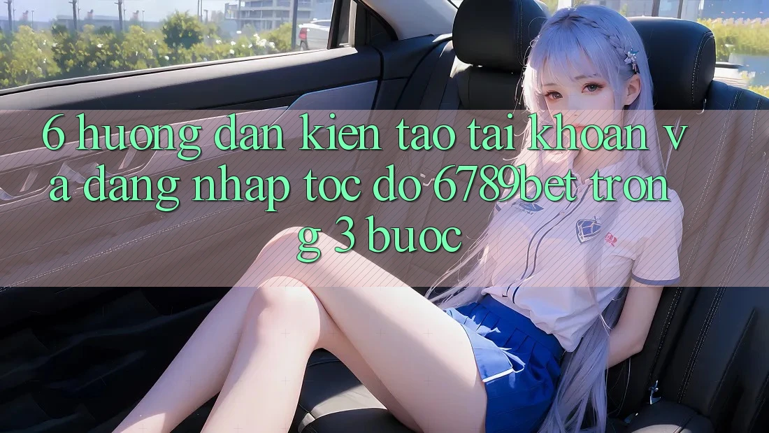 6. Hướng Dẫn Kiến tạo tài khoản và Đăng Nhập Tốc độ 6789bet Trong 3 Bước