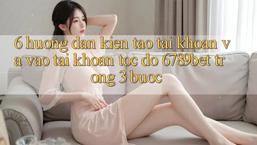 6. Hướng Dẫn Kiến tạo tài khoản và Vào tài khoản Tốc độ 6789bet Trong 3 Bước