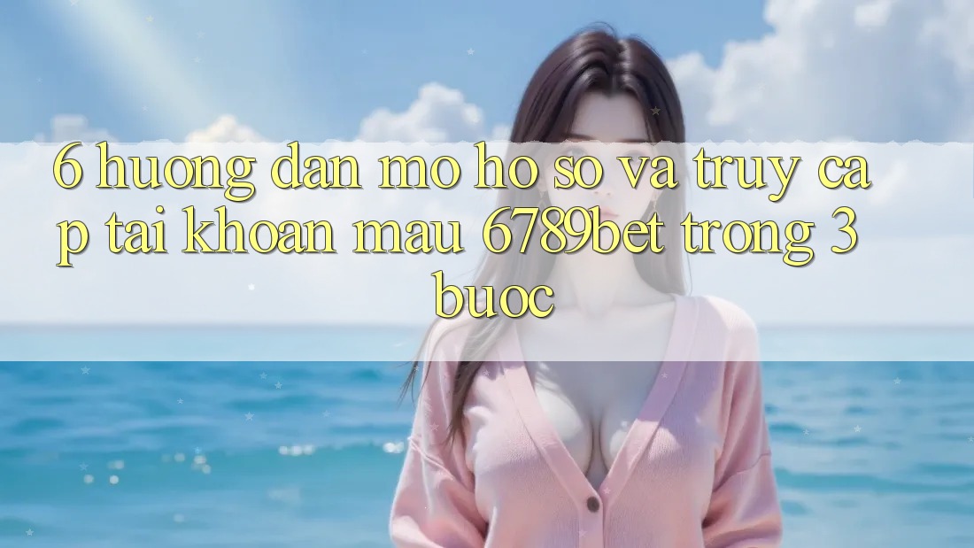 6. Hướng Dẫn Mở hồ sơ và Truy cập tài khoản Mau 6789bet Trong 3 Bước