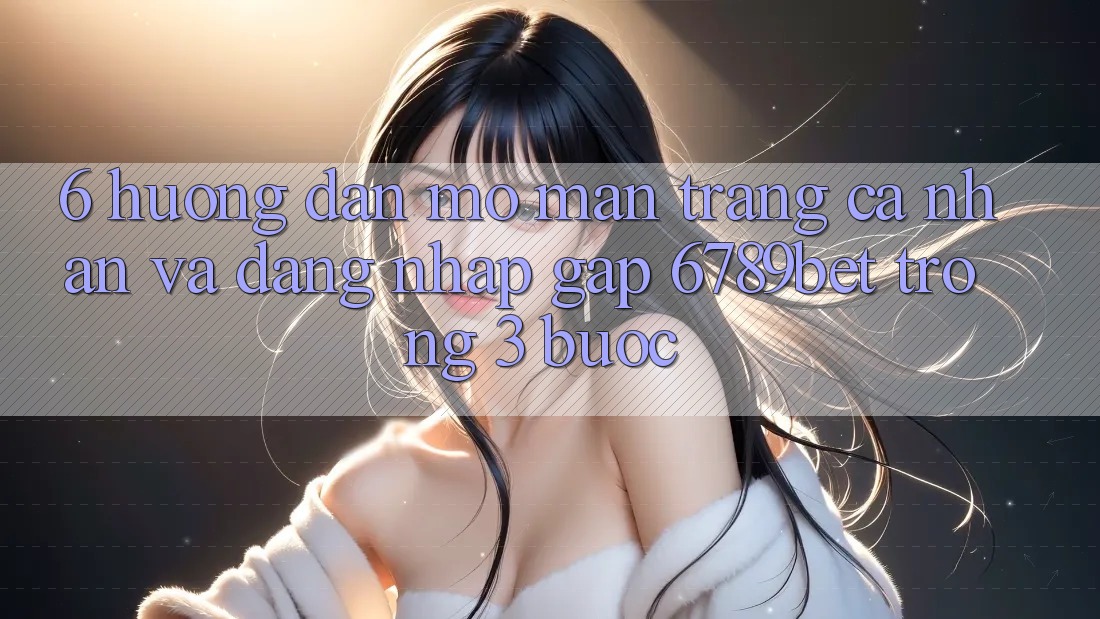 6. Hướng Dẫn Mở màn trang cá nhân và Đăng nhập Gấp 6789bet Trong 3 Bước