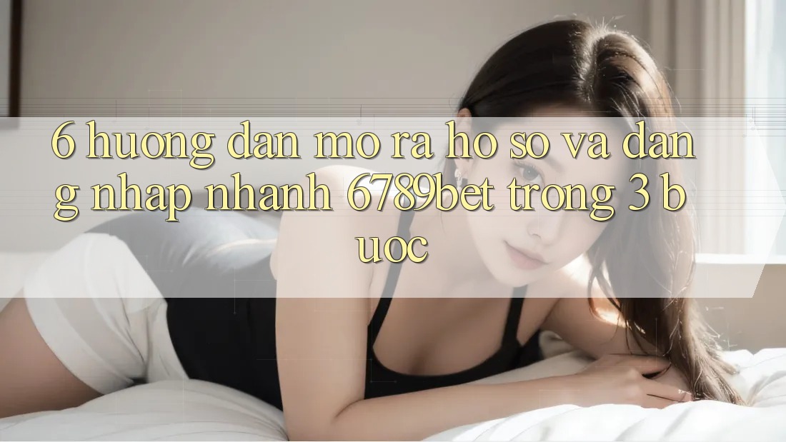 6. Hướng Dẫn Mở ra hồ sơ và Đăng Nhập Nhanh 6789bet Trong 3 Bước